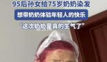 95后孫女給75歲奶奶染火龍果發(fā)色 氣的齜牙咧嘴